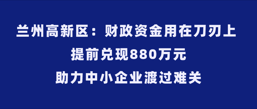 蘭州高新區(qū)：財(cái)政資金用在刀刃上 提前兌現(xiàn)880萬(wàn)元助力中小企業(yè)渡過(guò)難關(guān)